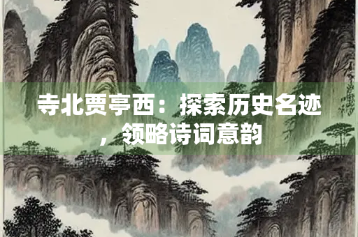 寺北贾亭西：探索历史名迹，领略诗词意韵