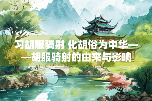 习胡服骑射 化胡俗为中华——胡服骑射的由来与影响