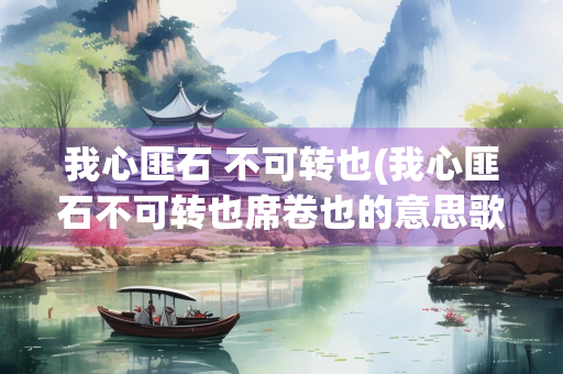 我心匪石 不可转也(我心匪石不可转也席卷也的意思歌词)