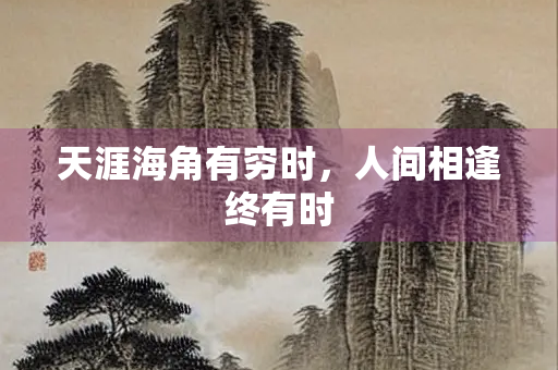 天涯海角有穷时，人间相逢终有时