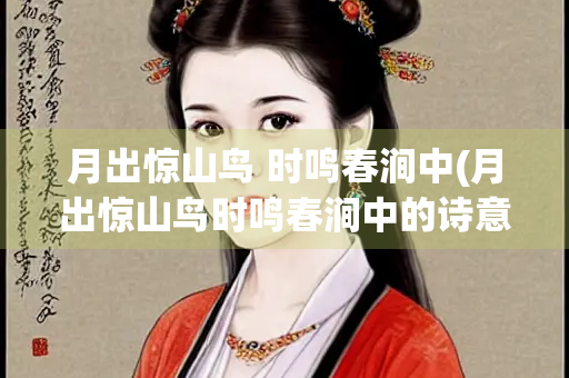 月出惊山鸟 时鸣春涧中(月出惊山鸟时鸣春涧中的诗意)