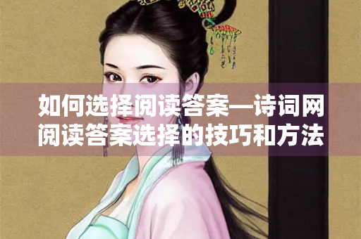 如何选择阅读答案—诗词网阅读答案选择的技巧和方法