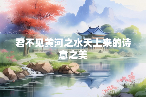 君不见黄河之水天上来的诗意之美