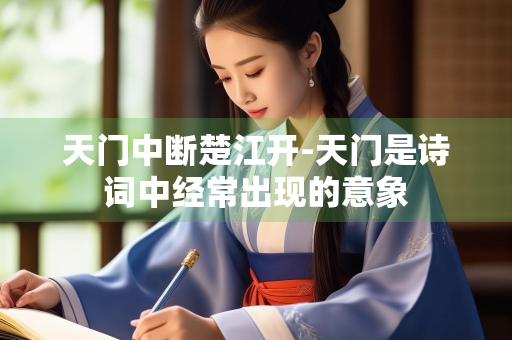 天门中断楚江开-天门是诗词中经常出现的意象