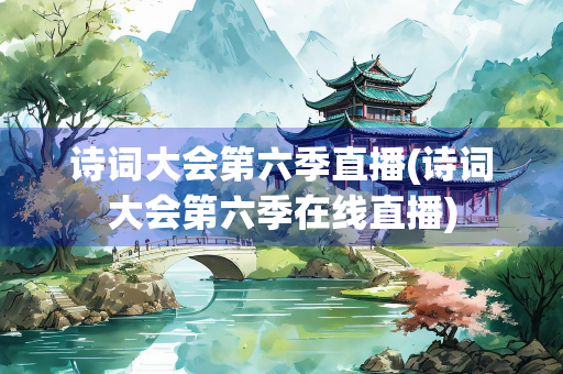 诗词大会第六季直播(诗词大会第六季在线直播)