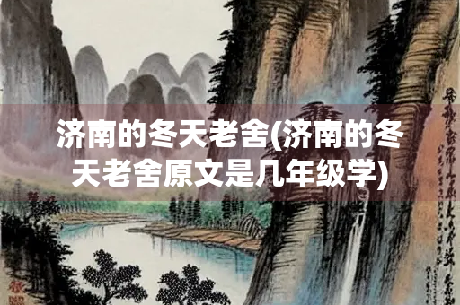 济南的冬天老舍(济南的冬天老舍原文是几年级学)