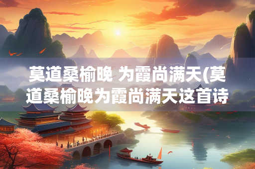 莫道桑榆晚 为霞尚满天(莫道桑榆晚为霞尚满天这首诗的全部)