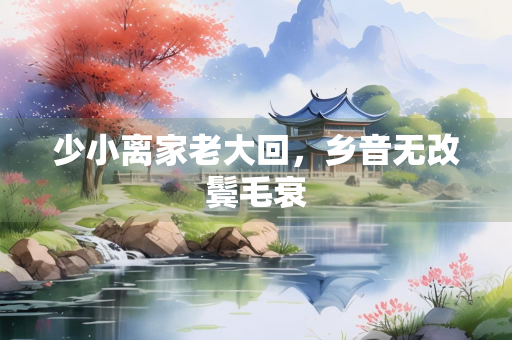 少小离家老大回，乡音无改鬓毛衰