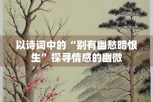 以诗词中的“别有幽愁暗恨生”探寻情感的幽微