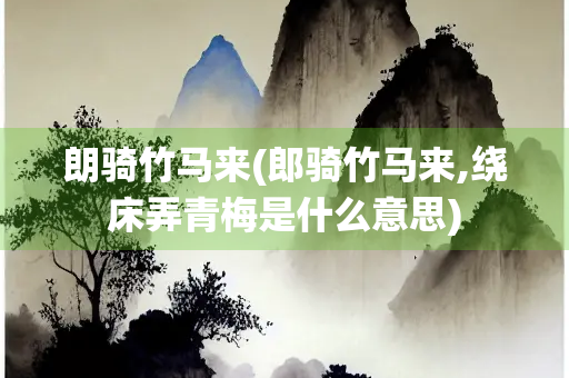 朗骑竹马来(郎骑竹马来,绕床弄青梅是什么意思)