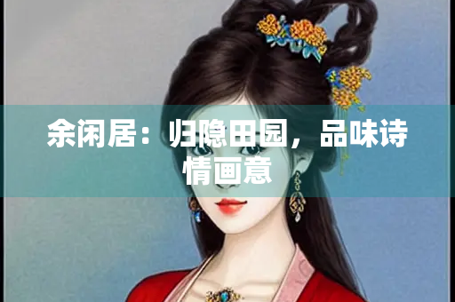 余闲居：归隐田园，品味诗情画意