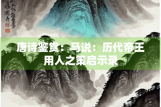 唐诗鉴赏：马说：历代帝王用人之策启示录