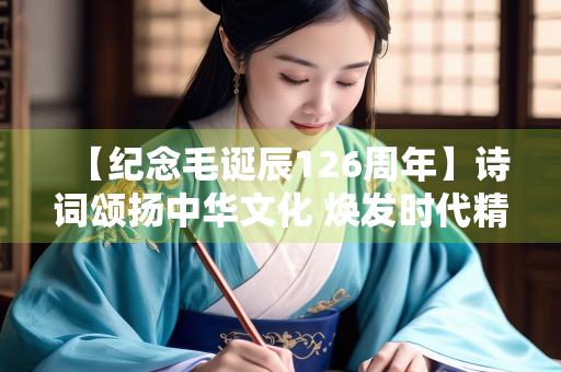 【纪念毛诞辰126周年】诗词颂扬中华文化 焕发时代精神