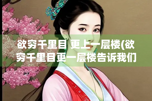 欲穷千里目 更上一层楼(欲穷千里目更一层楼告诉我们什么道理)