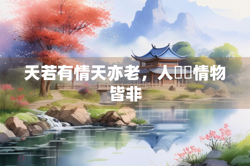 天若有情天亦老，人間無情物皆非