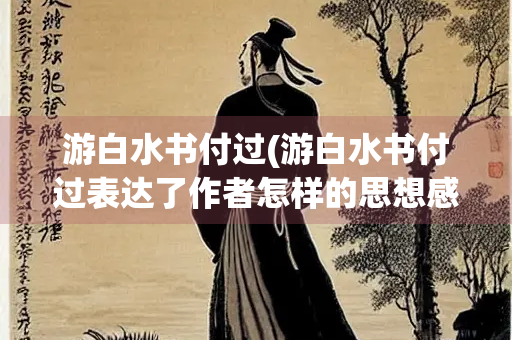 游白水书付过(游白水书付过表达了作者怎样的思想感情)