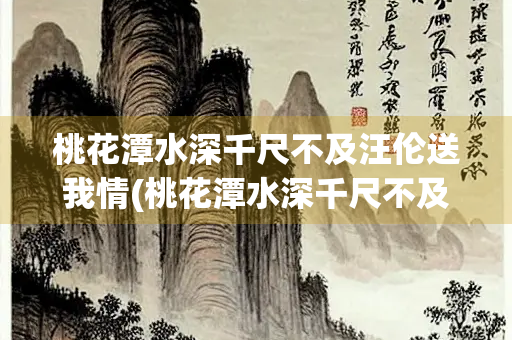 桃花潭水深千尺不及汪伦送我情(桃花潭水深千尺不及汪伦送我情猜一成语)