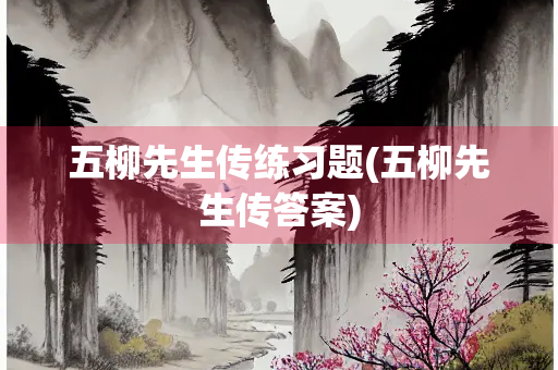五柳先生传练习题(五柳先生传答案)