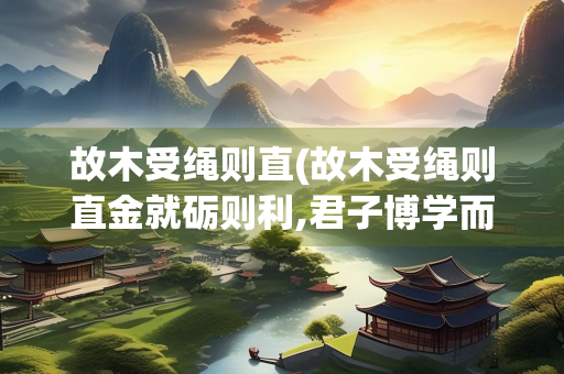 故木受绳则直(故木受绳则直金就砺则利,君子博学而日参省乎己)