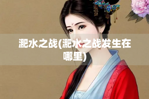 淝水之战(淝水之战发生在哪里)