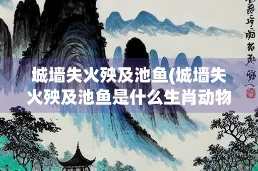 城墙失火殃及池鱼(城墙失火殃及池鱼是什么生肖动物)