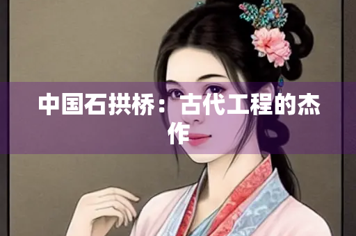 中国石拱桥：古代工程的杰作
