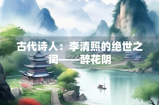 古代诗人：李清照的绝世之词——醉花阴