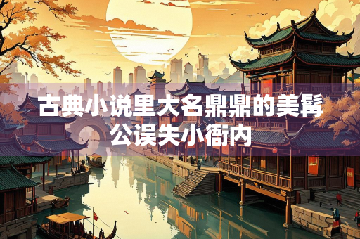 古典小说里大名鼎鼎的美髯公误失小衙内