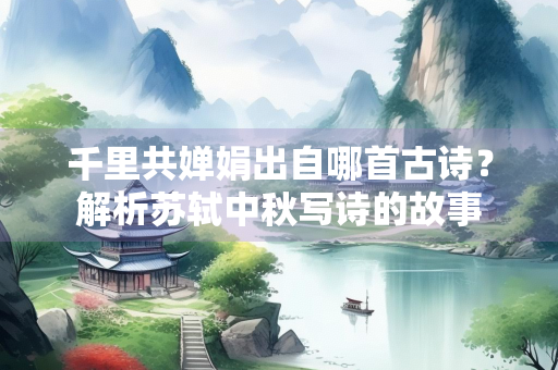 千里共婵娟出自哪首古诗？解析苏轼中秋写诗的故事