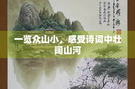 一览众山小，感受诗词中壮阔山河