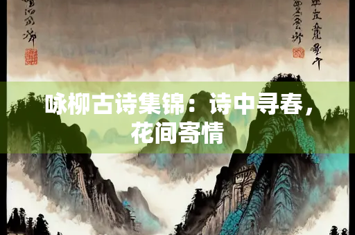 咏柳古诗集锦：诗中寻春，花间寄情