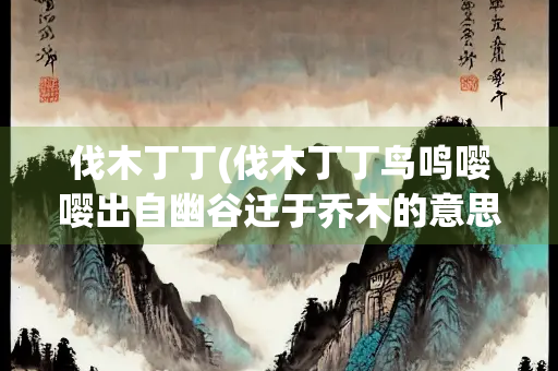 伐木丁丁(伐木丁丁鸟鸣嘤嘤出自幽谷迁于乔木的意思)