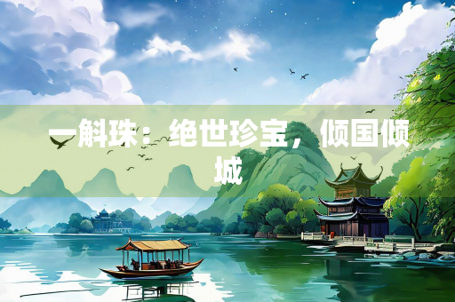 一斛珠：绝世珍宝，倾国倾城