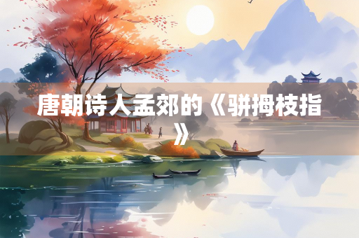 唐朝诗人孟郊的《骈拇枝指》