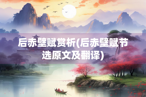 后赤壁赋赏析(后赤壁赋节选原文及翻译)
