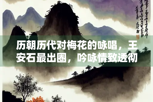 历朝历代对梅花的咏唱，王安石最出圈，吟咏情致透彻