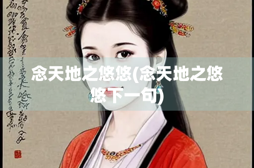念天地之悠悠(念天地之悠悠下一句)