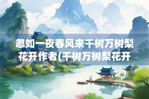 忽如一夜春风来千树万树梨花开作者(千树万树梨花开全诗)