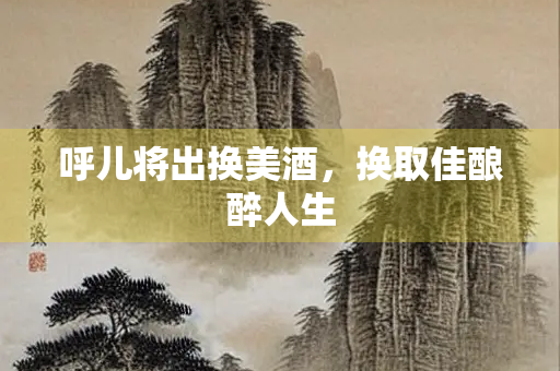 呼儿将出换美酒，换取佳酿醉人生