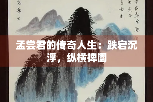 孟尝君的传奇人生：跌宕沉浮，纵横捭阖