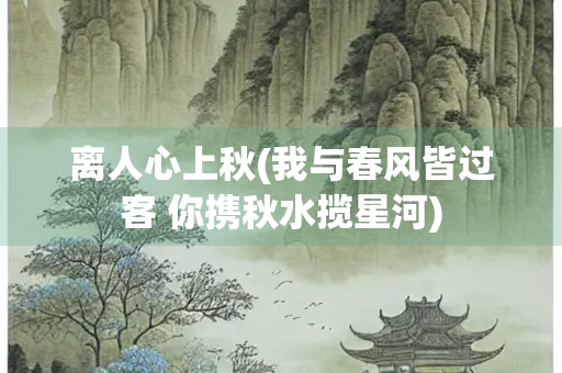 离人心上秋(我与春风皆过客 你携秋水揽星河)