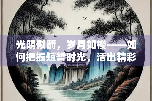 光阴似箭，岁月如梭——如何把握短暂时光，活出精彩人生？