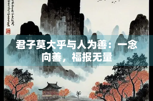 君子莫大乎与人为善：一念向善，福报无量