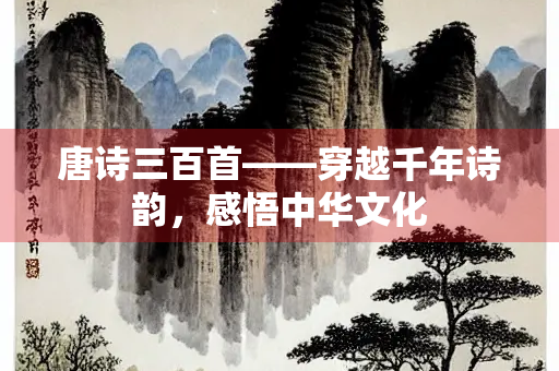 唐诗三百首——穿越千年诗韵，感悟中华文化