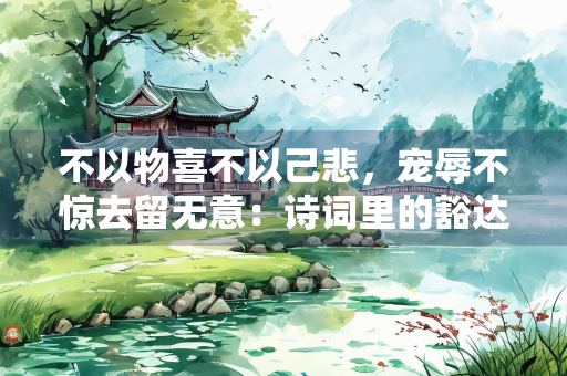 不以物喜不以己悲，宠辱不惊去留无意：诗词里的豁达境界