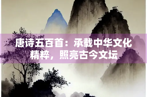 唐诗五百首：承载中华文化精粹，照亮古今文坛