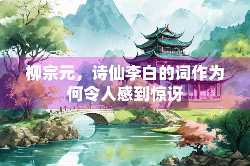 柳宗元，诗仙李白的词作为何令人感到惊讶