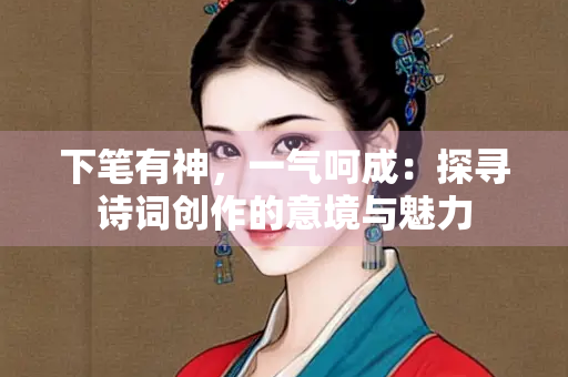 下笔有神，一气呵成：探寻诗词创作的意境与魅力