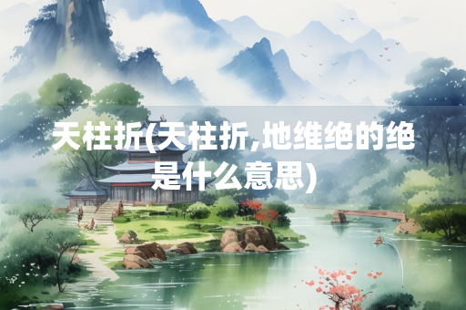 天柱折(天柱折,地维绝的绝是什么意思)