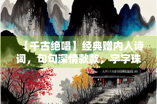 【千古绝唱】经典赠内人诗词，句句深情款款，字字珠玑